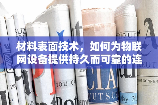 材料表面技术，如何为物联网设备提供持久而可靠的连接？