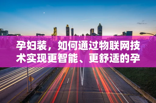 孕妇装，如何通过物联网技术实现更智能、更舒适的孕期体验？