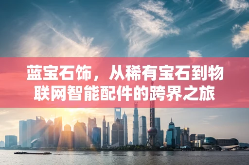 蓝宝石饰，从稀有宝石到物联网智能配件的跨界之旅