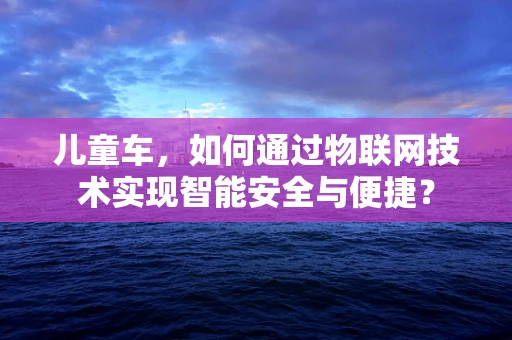 儿童车，如何通过物联网技术实现智能安全与便捷？