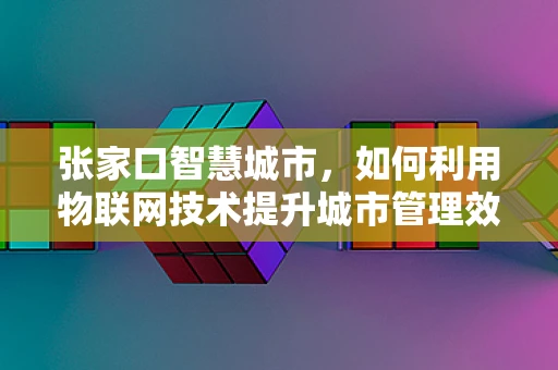 张家口智慧城市，如何利用物联网技术提升城市管理效率？