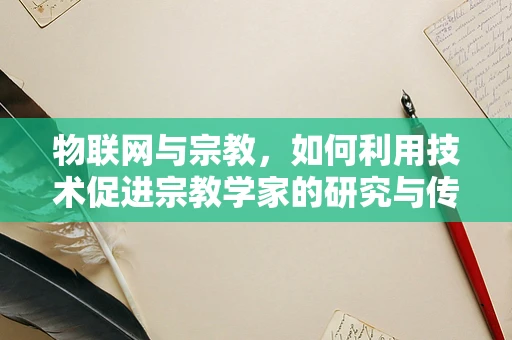物联网与宗教，如何利用技术促进宗教学家的研究与传播？