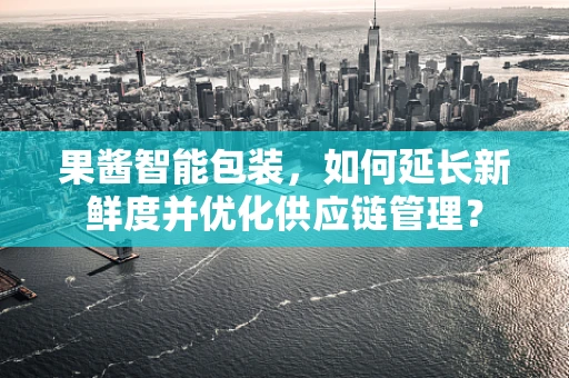 果酱智能包装，如何延长新鲜度并优化供应链管理？