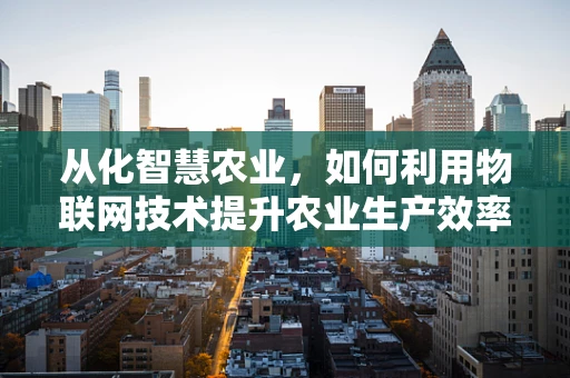 从化智慧农业，如何利用物联网技术提升农业生产效率？