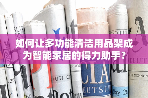 如何让多功能清洁用品架成为智能家居的得力助手？