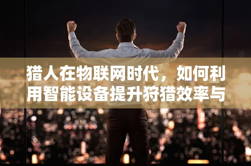猎人在物联网时代，如何利用智能设备提升狩猎效率与安全性？
