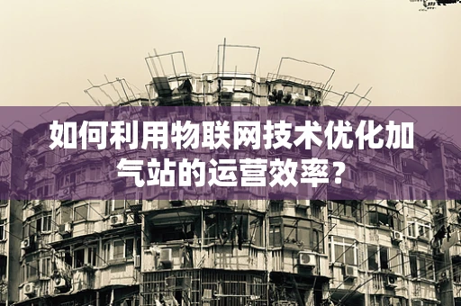 如何利用物联网技术优化加气站的运营效率？