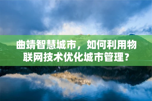 曲靖智慧城市，如何利用物联网技术优化城市管理？