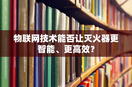 物联网技术能否让灭火器更智能、更高效？