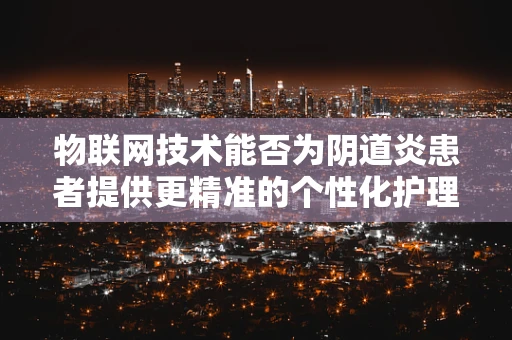 物联网技术能否为阴道炎患者提供更精准的个性化护理方案？