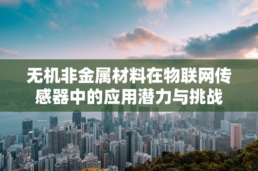 无机非金属材料在物联网传感器中的应用潜力与挑战