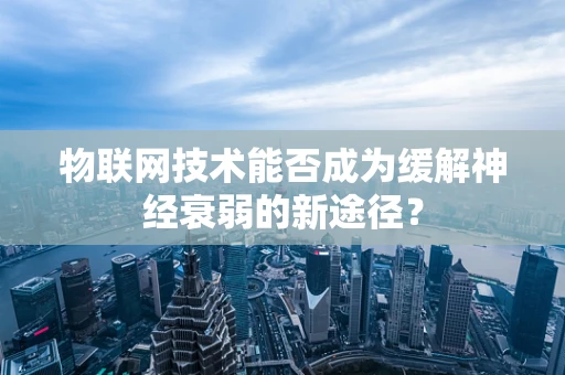物联网技术能否成为缓解神经衰弱的新途径？