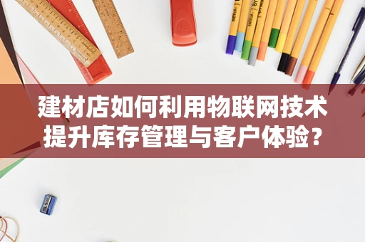建材店如何利用物联网技术提升库存管理与客户体验？