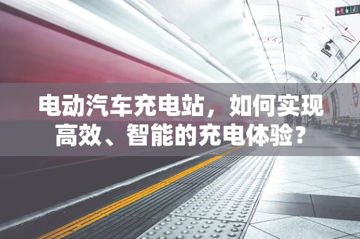 电动汽车充电站，如何实现高效、智能的充电体验？