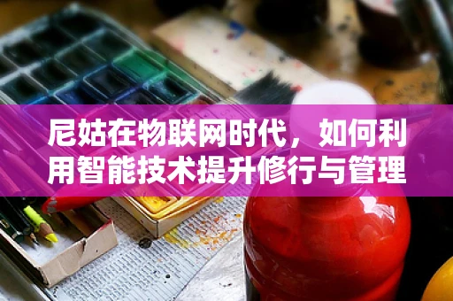 尼姑在物联网时代，如何利用智能技术提升修行与管理的智慧？