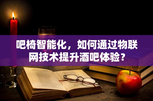 吧椅智能化，如何通过物联网技术提升酒吧体验？