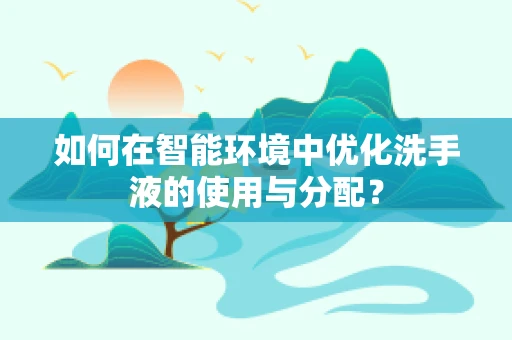 如何在智能环境中优化洗手液的使用与分配？