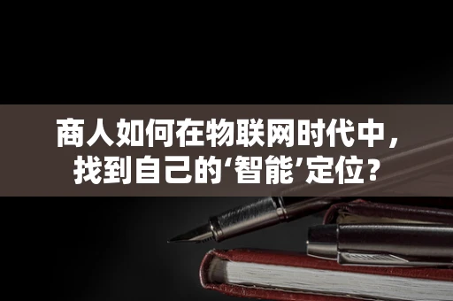 商人如何在物联网时代中，找到自己的‘智能’定位？
