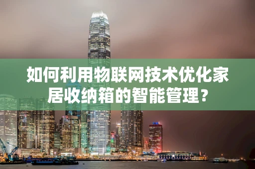 如何利用物联网技术优化家居收纳箱的智能管理？