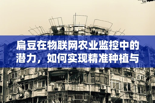 扁豆在物联网农业监控中的潜力，如何实现精准种植与病虫害预警？
