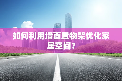 如何利用墙面置物架优化家居空间？