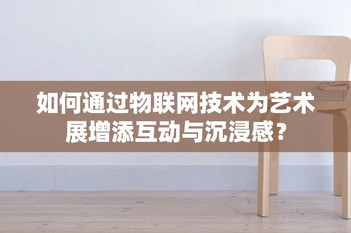 如何通过物联网技术为艺术展增添互动与沉浸感？