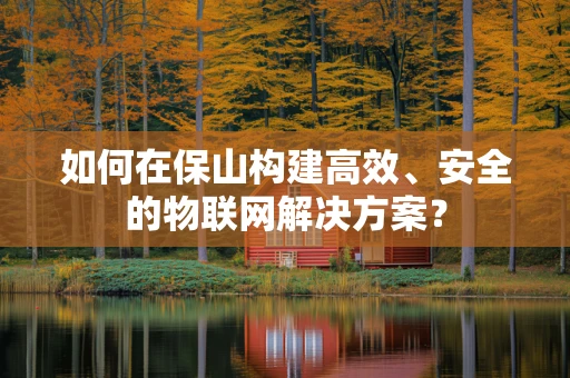 如何在保山构建高效、安全的物联网解决方案？