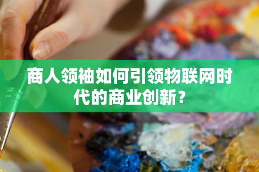 商人领袖如何引领物联网时代的商业创新？