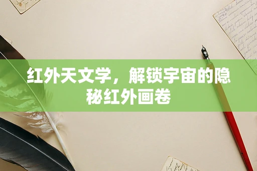 红外天文学，解锁宇宙的隐秘红外画卷