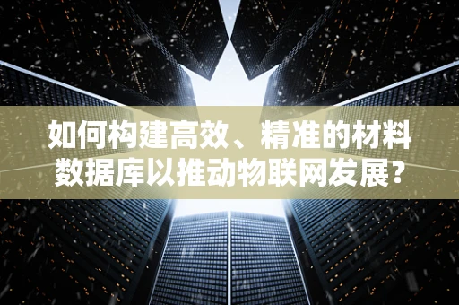 如何构建高效、精准的材料数据库以推动物联网发展？