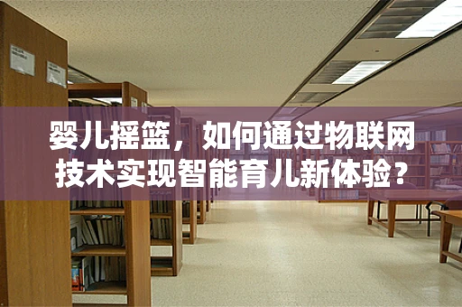 婴儿摇篮，如何通过物联网技术实现智能育儿新体验？