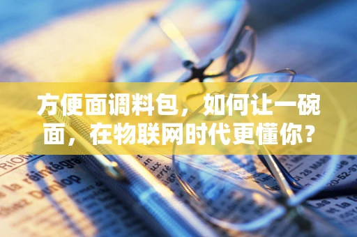 方便面调料包，如何让一碗面，在物联网时代更懂你？