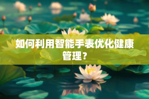 如何利用智能手表优化健康管理？