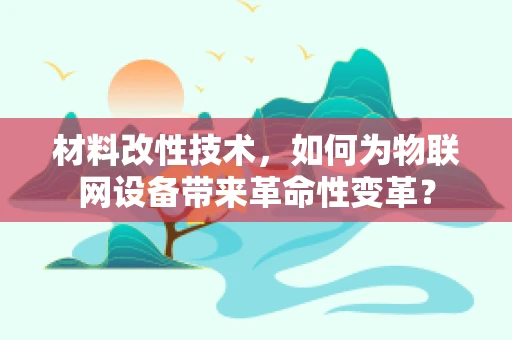材料改性技术，如何为物联网设备带来革命性变革？