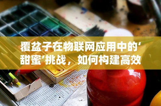 覆盆子在物联网应用中的‘甜蜜’挑战，如何构建高效的数据采集系统？