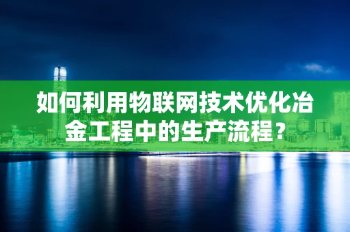 如何利用物联网技术优化冶金工程中的生产流程？