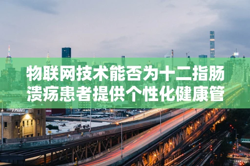 物联网技术能否为十二指肠溃疡患者提供个性化健康管理方案？