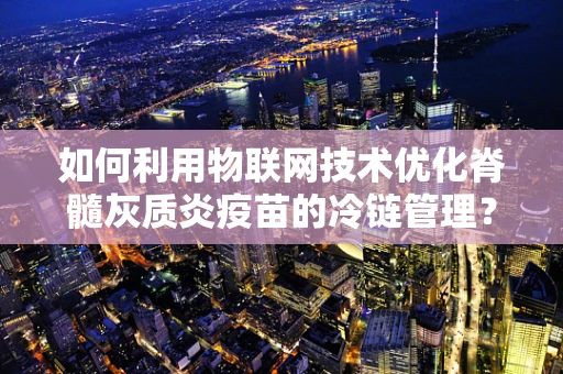 如何利用物联网技术优化脊髓灰质炎疫苗的冷链管理？