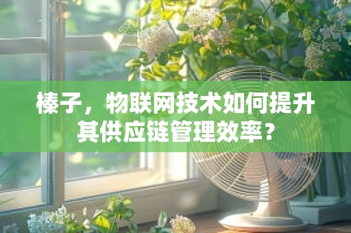 榛子，物联网技术如何提升其供应链管理效率？