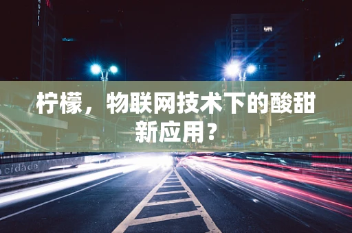 柠檬，物联网技术下的酸甜新应用？