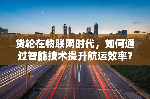 货轮在物联网时代，如何通过智能技术提升航运效率？