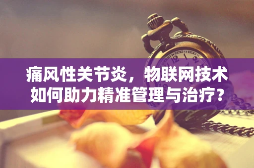 痛风性关节炎，物联网技术如何助力精准管理与治疗？