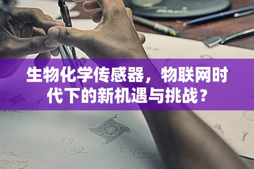 生物化学传感器，物联网时代下的新机遇与挑战？