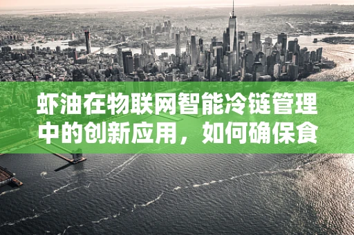 虾油在物联网智能冷链管理中的创新应用，如何确保食品安全与新鲜度？