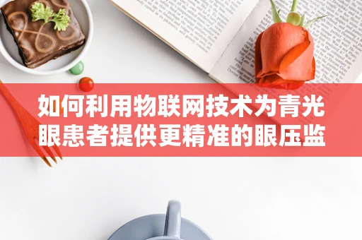 如何利用物联网技术为青光眼患者提供更精准的眼压监测？