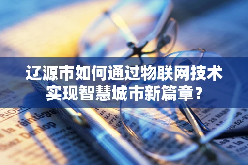 辽源市如何通过物联网技术实现智慧城市新篇章？