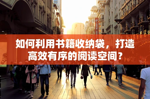 如何利用书籍收纳袋，打造高效有序的阅读空间？