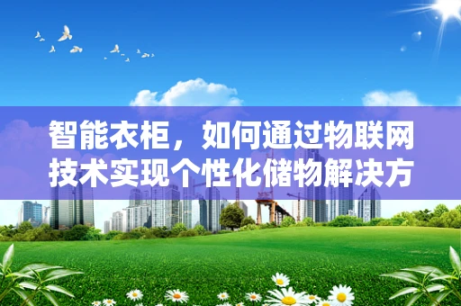 智能衣柜，如何通过物联网技术实现个性化储物解决方案？