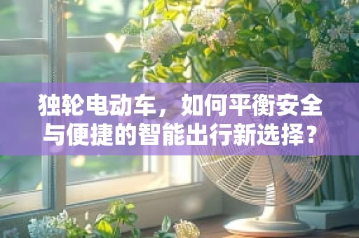 独轮电动车，如何平衡安全与便捷的智能出行新选择？