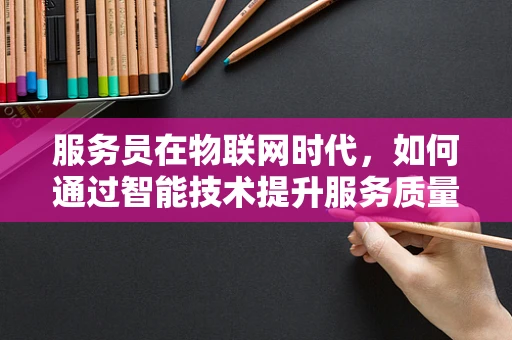 服务员在物联网时代，如何通过智能技术提升服务质量？